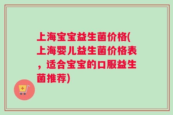 上海宝宝益生菌价格(上海婴儿益生菌价格表，适合宝宝的口服益生菌推荐)