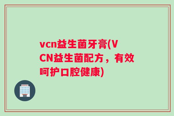 vcn益生菌牙膏(VCN益生菌配方，有效呵护口腔健康)
