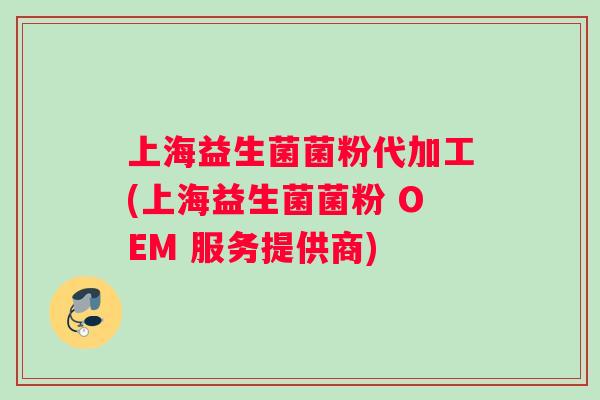 上海益生菌菌粉代加工(上海益生菌菌粉 OEM 服务提供商)