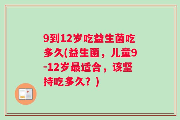 9到12岁吃益生菌吃多久(益生菌，儿童9-12岁适合，该坚持吃多久？)