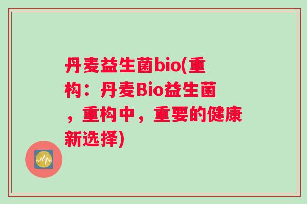 丹麦益生菌bio(重构：丹麦Bio益生菌，重构中，重要的健康新选择)