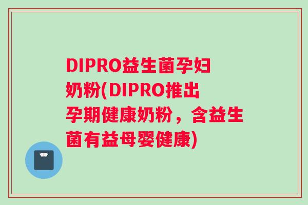 DIPRO益生菌孕妇奶粉(DIPRO推出孕期健康奶粉，含益生菌有益母婴健康)
