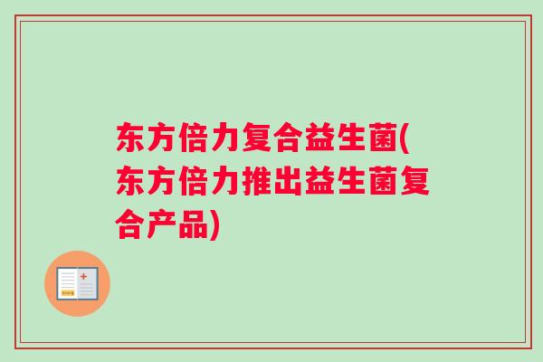 东方倍力复合益生菌(东方倍力推出益生菌复合产品)