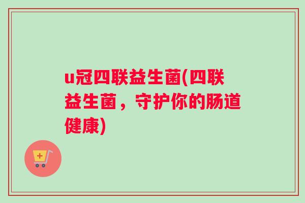 u冠四联益生菌(四联益生菌，守护你的肠道健康)