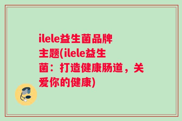 ilele益生菌品牌主题(ilele益生菌：打造健康肠道，关爱你的健康)