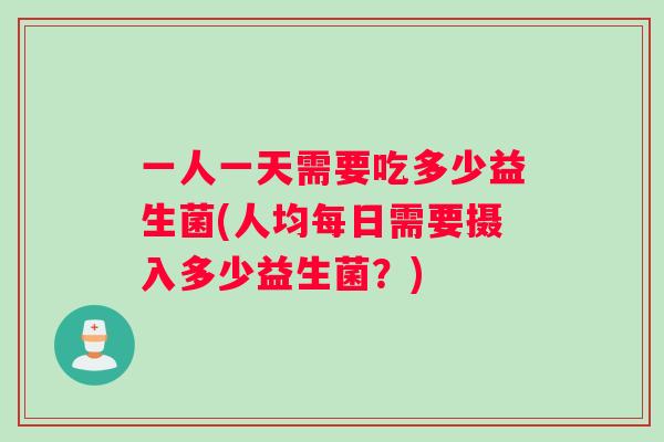 一人一天需要吃多少益生菌(人均每日需要摄入多少益生菌？)