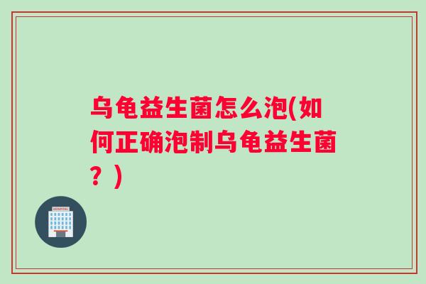 乌龟益生菌怎么泡(如何正确泡制乌龟益生菌？)