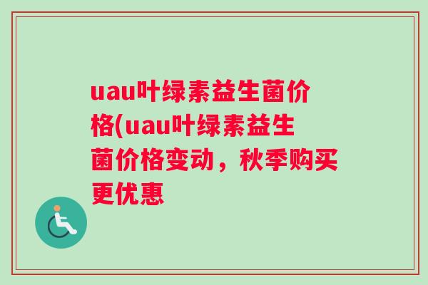 uau叶绿素益生菌价格(uau叶绿素益生菌价格变动，秋季购买更优惠