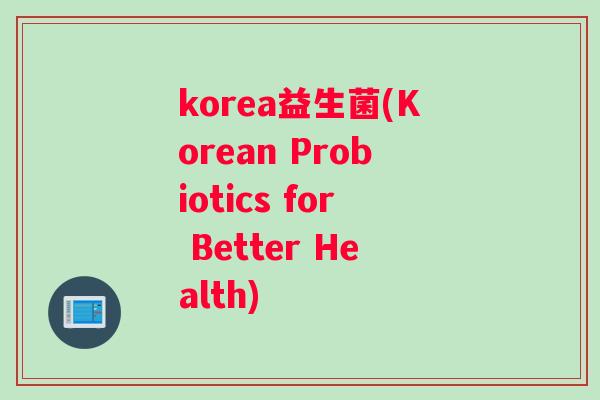 korea益生菌(Korean Probiotics for Better Health)