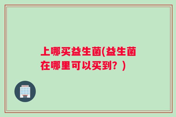 上哪买益生菌(益生菌在哪里可以买到？)
