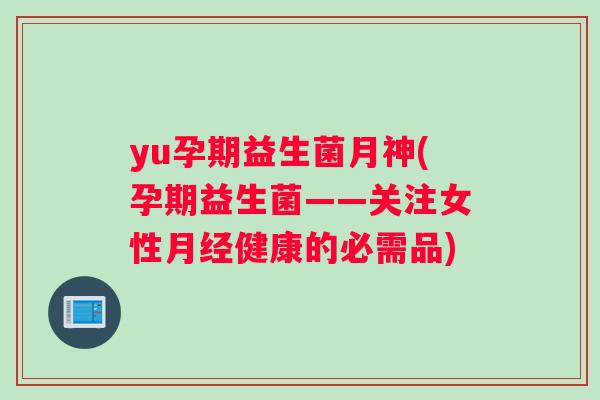 yu孕期益生菌月神(孕期益生菌——关注女性健康的必需品)