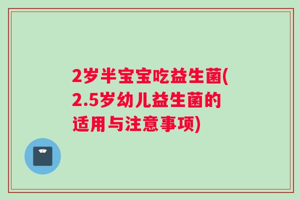 2岁半宝宝吃益生菌(2.5岁幼儿益生菌的适用与注意事项)