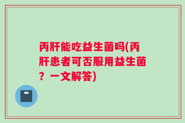 丙能吃益生菌吗(丙患者可否服用益生菌?一文解答) 丙能吃益生菌吗(丙患者可否服用益生菌?一文解答)