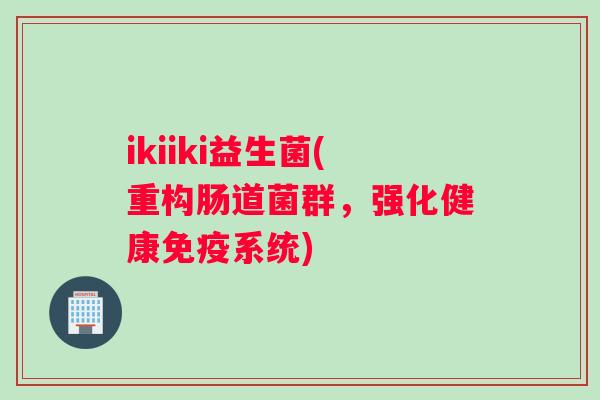 ikiiki益生菌(重构肠道菌群，强化健康免疫系统)
