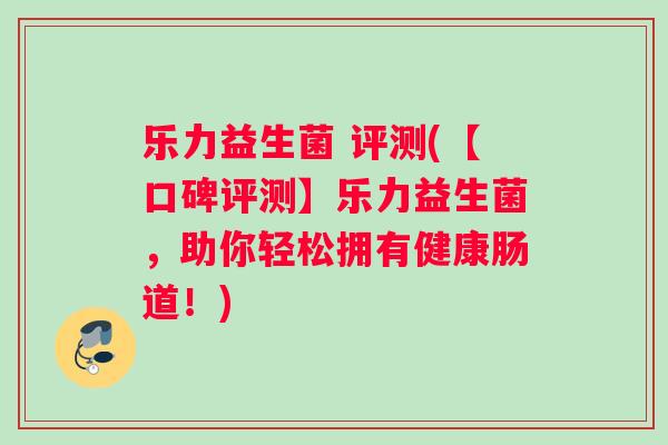 乐力益生菌 评测(【口碑评测】乐力益生菌，助你轻松拥有健康肠道！)