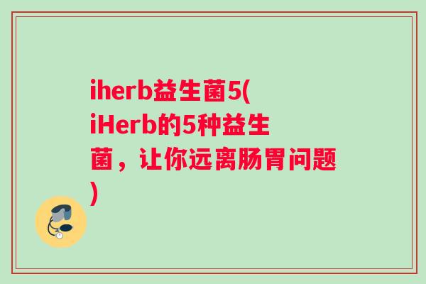 iherb益生菌5(iHerb的5种益生菌，让你远离肠胃问题)
