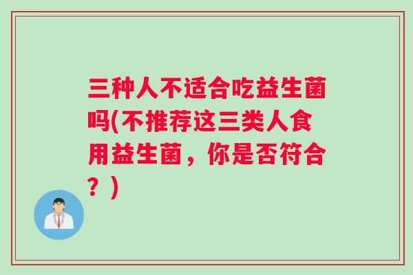 三种人不适合吃益生菌吗(不推荐这三类人食用益生菌，你是否符合？)