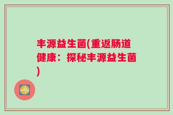 丰源益生菌(重返肠道健康：探秘丰源益生菌)