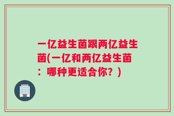 一亿益生菌跟两亿益生菌(一亿和两亿益生菌：哪种更适合你？)