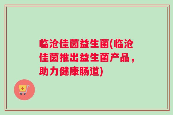 临沧佳茵益生菌(临沧佳茵推出益生菌产品，助力健康肠道)