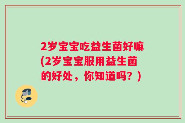 2岁宝宝吃益生菌好嘛(2岁宝宝服用益生菌的好处，你知道吗？)