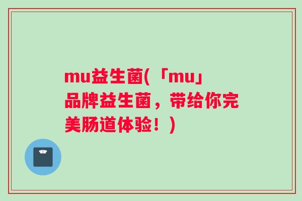 mu益生菌(「mu」品牌益生菌，带给你完美肠道体验！)