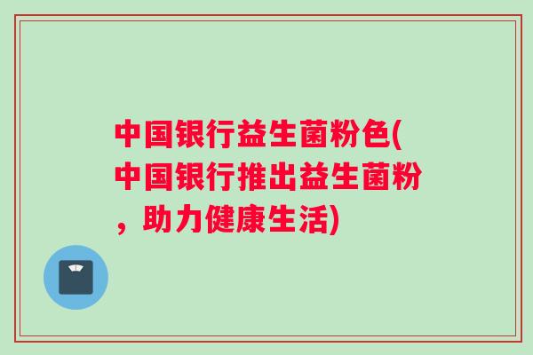 中国银行益生菌粉色(中国银行推出益生菌粉，助力健康生活)