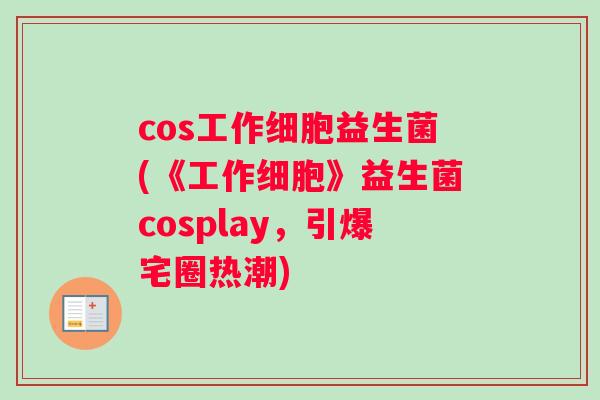 cos工作细胞益生菌(《工作细胞》益生菌cosplay，引爆宅圈热潮)