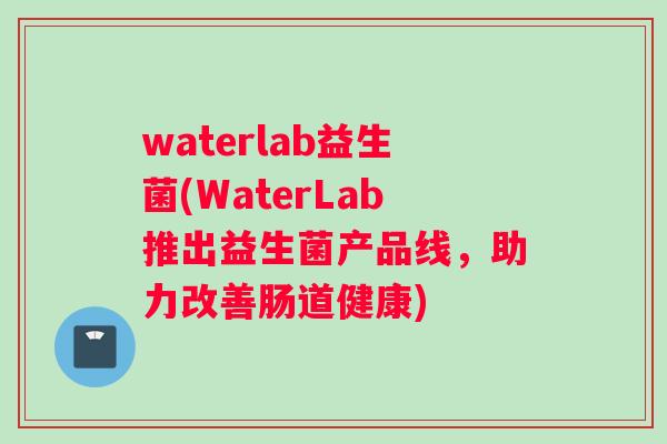 waterlab益生菌(WaterLab推出益生菌产品线，助力改善肠道健康)