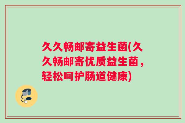 久久畅邮寄益生菌(久久畅邮寄优质益生菌，轻松呵护肠道健康)
