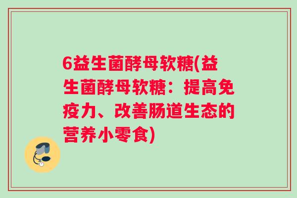6益生菌酵母软糖(益生菌酵母软糖：提高力、改善肠道生态的营养小零食)