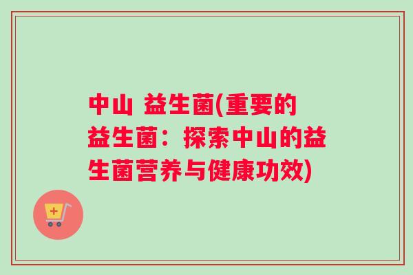 中山 益生菌(重要的益生菌：探索中山的益生菌营养与健康功效)