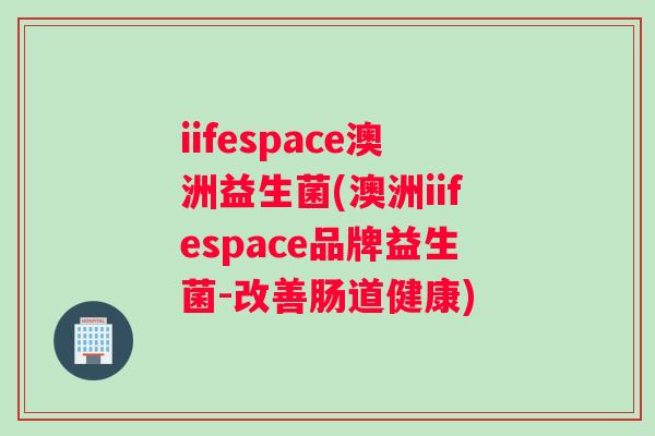 iifespace澳洲益生菌(澳洲iifespace品牌益生菌-改善肠道健康)