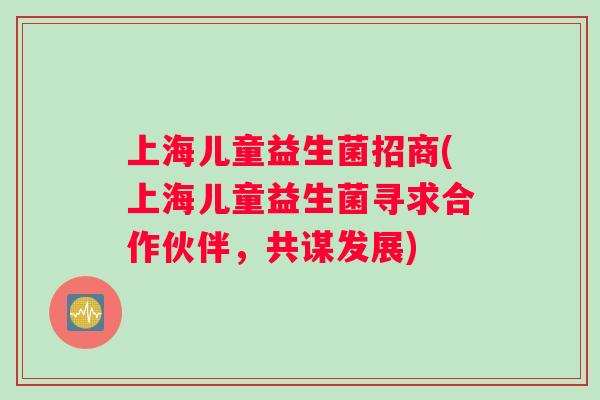 上海儿童益生菌招商(上海儿童益生菌寻求合作伙伴，共谋发展)