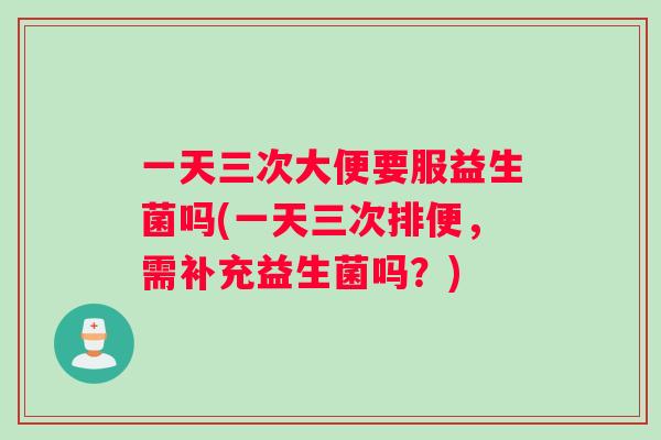 一天三次大便要服益生菌吗(一天三次排便，需补充益生菌吗？)