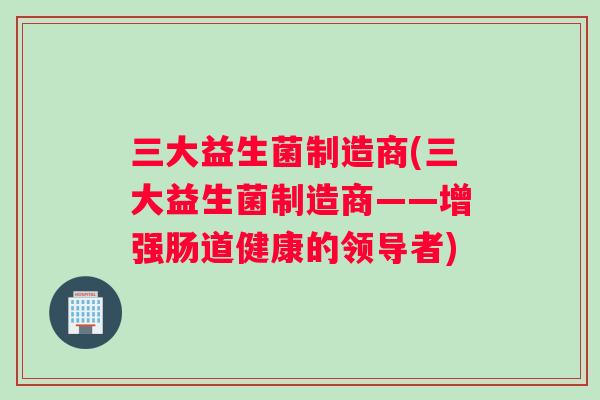 三大益生菌制造商(三大益生菌制造商——增强肠道健康的领导者)