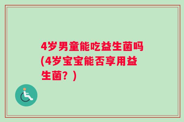 4岁男童能吃益生菌吗(4岁宝宝能否享用益生菌？)