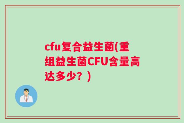 cfu复合益生菌(重组益生菌CFU含量高达多少？)