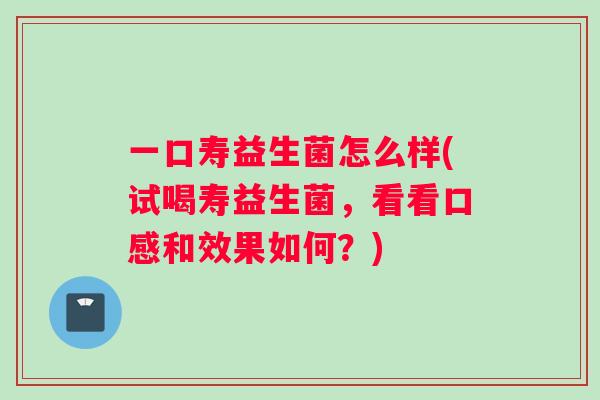一口寿益生菌怎么样(试喝寿益生菌，看看口感和效果如何？)