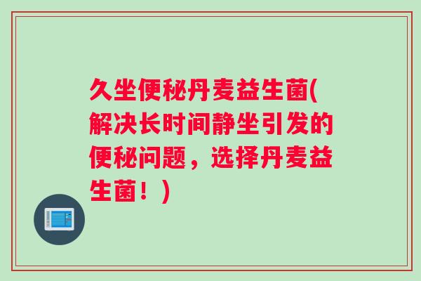 久坐便秘丹麦益生菌(解决长时间静坐引发的便秘问题，选择丹麦益生菌！)