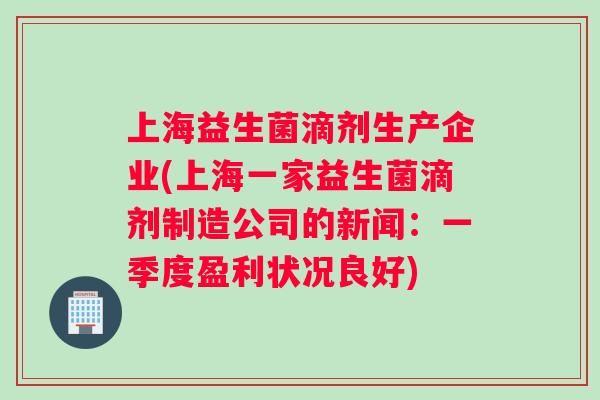 上海益生菌滴剂生产企业(上海一家益生菌滴剂制造公司的新闻：一季度盈利状况良好)