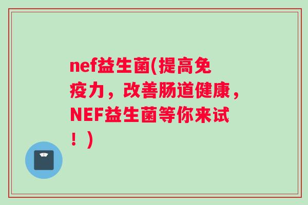 nef益生菌(提高免疫力，改善肠道健康，NEF益生菌等你来试！)