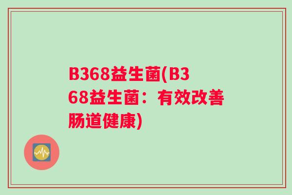 B368益生菌(B368益生菌：有效改善肠道健康)
