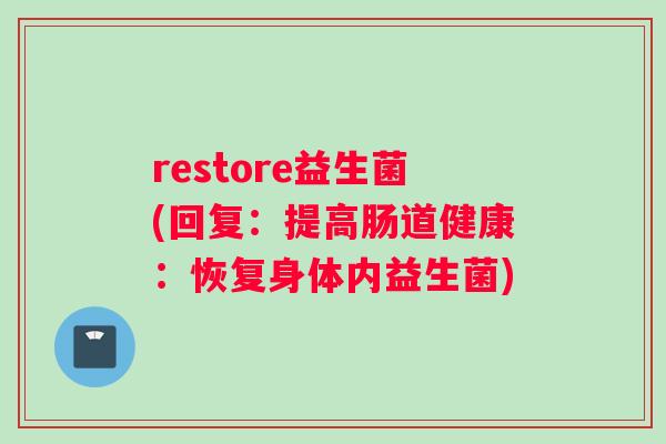 restore益生菌(回复：提高肠道健康：恢复身体内益生菌)