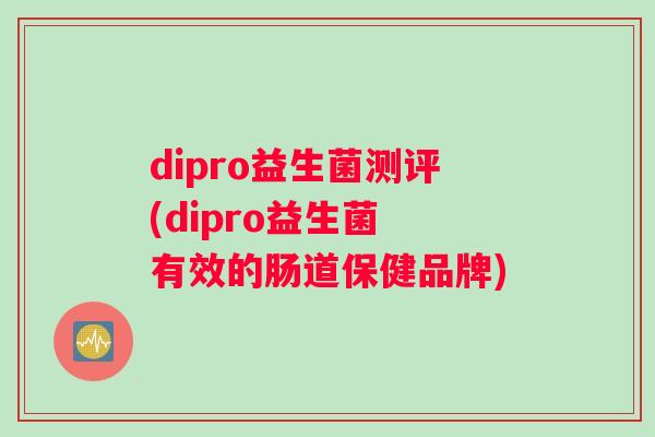dipro益生菌测评(dipro益生菌 有效的肠道保健品牌)
