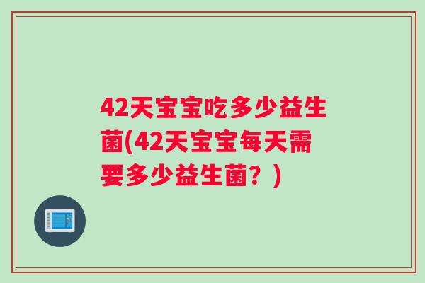 42天宝宝吃多少益生菌(42天宝宝每天需要多少益生菌?) 42天宝宝吃多少益生菌(42天宝宝每天需要多少益生菌?)