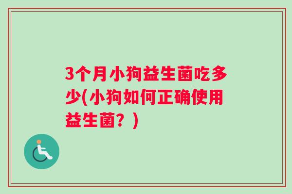 3个月小狗益生菌吃多少(小狗如何正确使用益生菌?) 3个月小狗益生菌吃多少(小狗如何正确使用益生菌?)