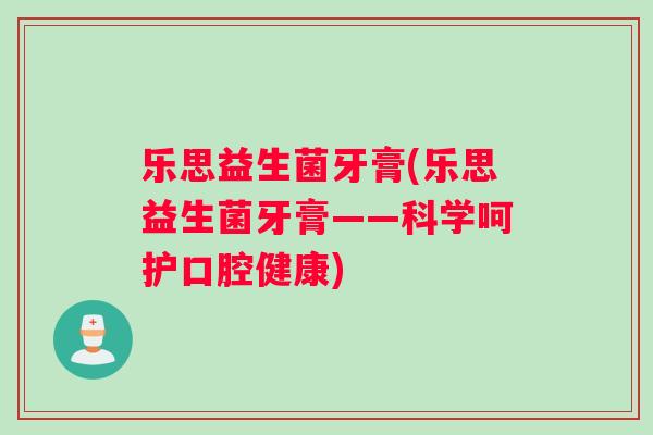 乐思益生菌牙膏(乐思益生菌牙膏——科学呵护口腔健康) 乐思益生菌牙膏(乐思益生菌牙膏——科学呵护口腔健康)