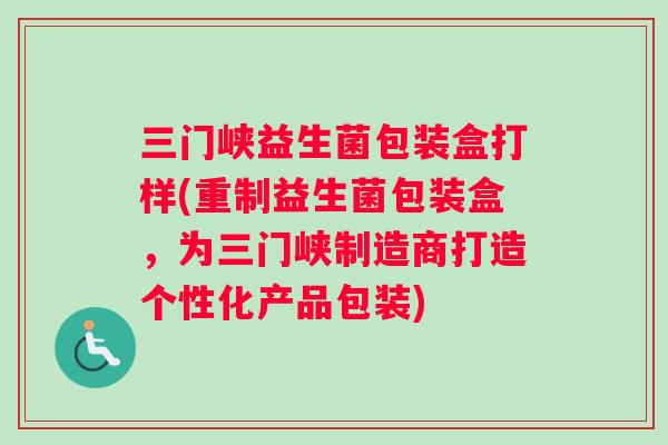 三门峡益生菌包装盒打样(重制益生菌包装盒,为三门峡制造商打造个性化产品包装) 三门峡益生菌包装盒打样(重制益生菌包装盒,为三门峡制造商打造个性化产品包装)
