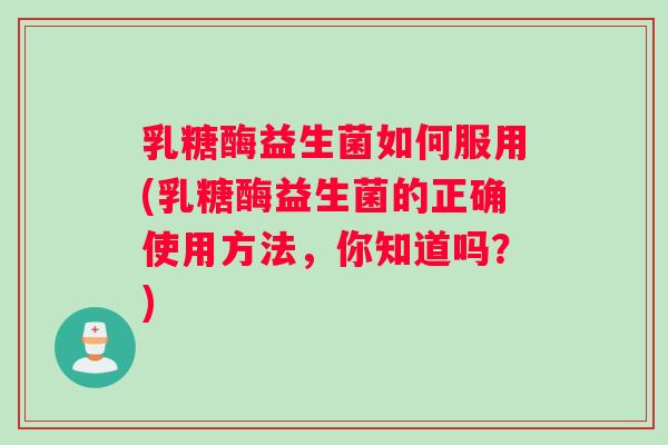 乳糖酶益生菌如何服用(乳糖酶益生菌的正确使用方法，你知道吗？)